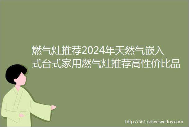 燃气灶推荐2024年天然气嵌入式台式家用燃气灶推荐高性价比品牌